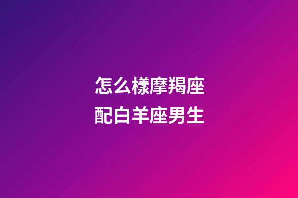 怎么樣摩羯座配白羊座男生-第1張-星座運勢-玄機派