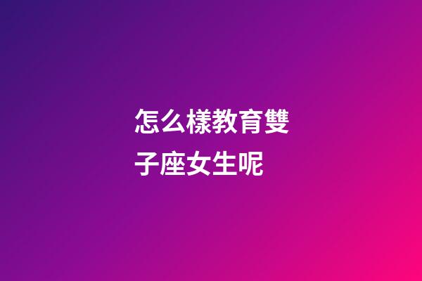 怎么樣教育雙子座女生呢-第1張-星座運勢-玄機派