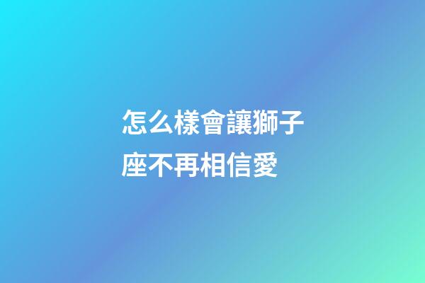 怎么樣會讓獅子座不再相信愛-第1張-星座運勢-玄機派