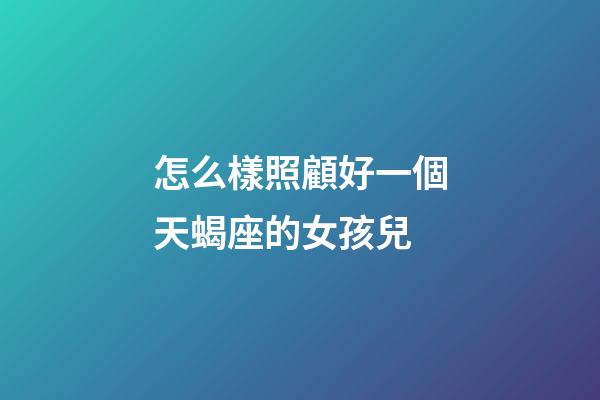 怎么樣照顧好一個天蝎座的女孩兒-第1張-星座運勢-玄機派