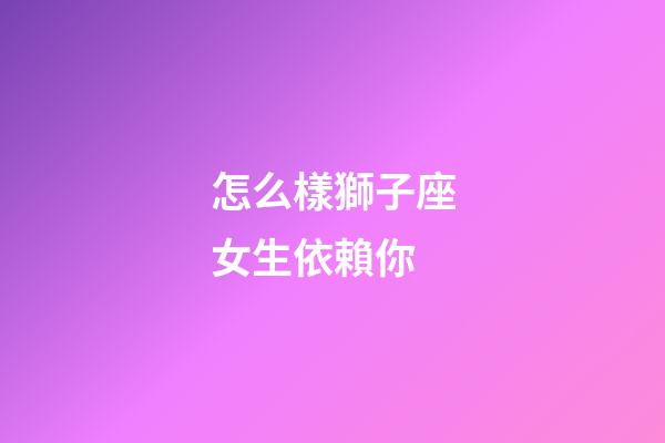 怎么樣獅子座女生依賴你-第1張-星座運勢-玄機派