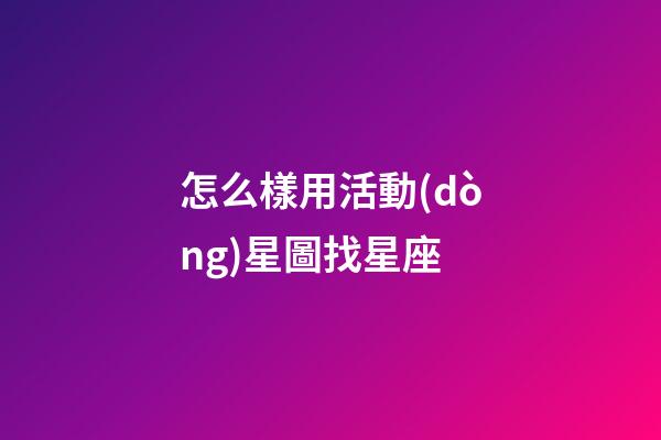 怎么樣用活動(dòng)星圖找星座-第1張-星座運(yùn)勢(shì)-玄機(jī)派