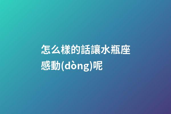 怎么樣的話讓水瓶座感動(dòng)呢-第1張-星座運(yùn)勢-玄機(jī)派