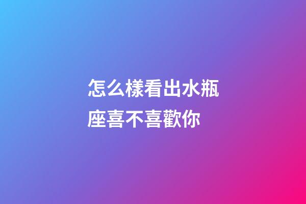 怎么樣看出水瓶座喜不喜歡你-第1張-星座運勢-玄機派