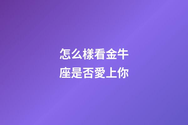怎么樣看金牛座是否愛上你-第1張-星座運勢-玄機派