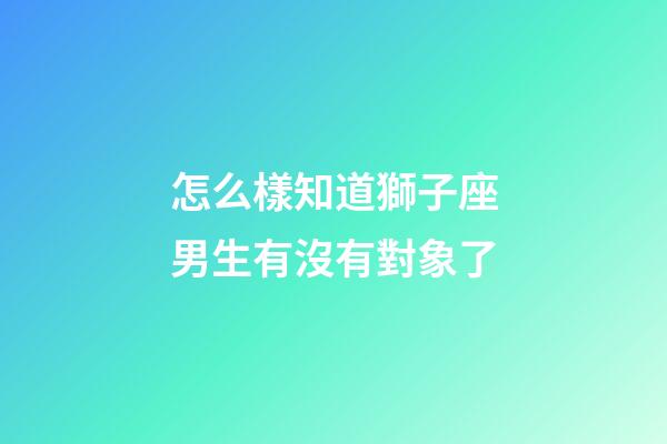 怎么樣知道獅子座男生有沒有對象了-第1張-星座運勢-玄機派
