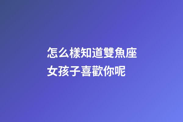 怎么樣知道雙魚座女孩子喜歡你呢-第1張-星座運勢-玄機派