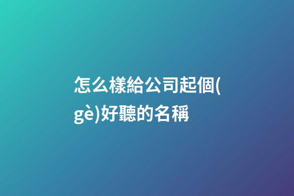 怎么樣給公司起個(gè)好聽的名稱-第1張-公司起名-玄機(jī)派