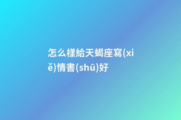 怎么樣給天蝎座寫(xiě)情書(shū)好