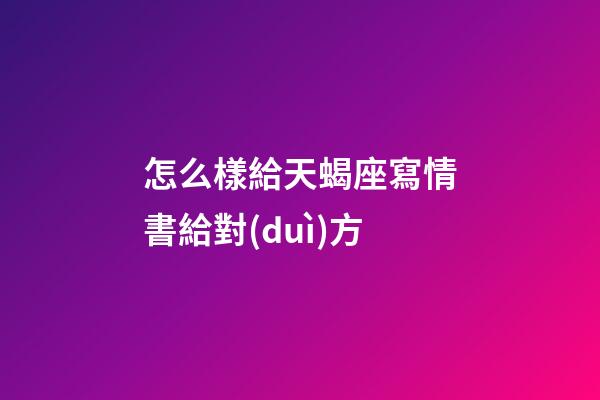怎么樣給天蝎座寫情書給對(duì)方