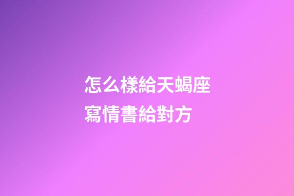 怎么樣給天蝎座寫情書給對方-第1張-星座運勢-玄機派