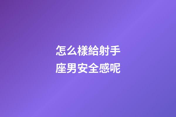 怎么樣給射手座男安全感呢-第1張-星座運勢-玄機派