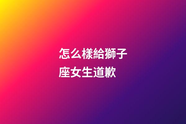 怎么樣給獅子座女生道歉-第1張-星座運勢-玄機派