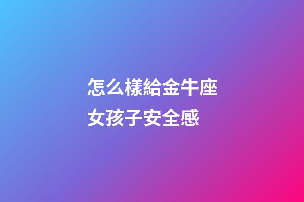 怎么樣給金牛座女孩子安全感-第1張-星座運勢-玄機派