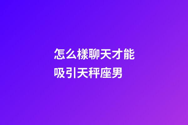 怎么樣聊天才能吸引天秤座男-第1張-星座運勢-玄機派