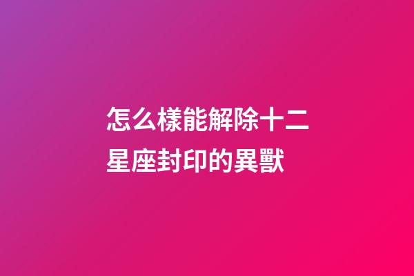 怎么樣能解除十二星座封印的異獸