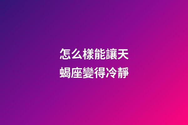怎么樣能讓天蝎座變得冷靜-第1張-星座運勢-玄機派