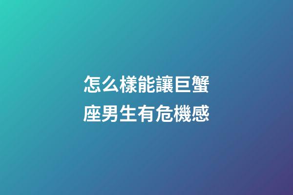 怎么樣能讓巨蟹座男生有危機感-第1張-星座運勢-玄機派