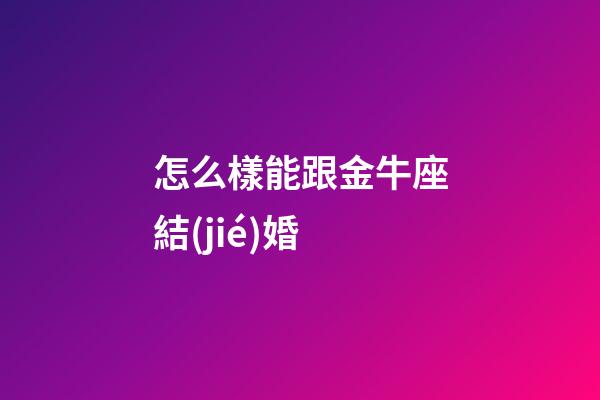 怎么樣能跟金牛座結(jié)婚-第1張-星座運(yùn)勢-玄機(jī)派