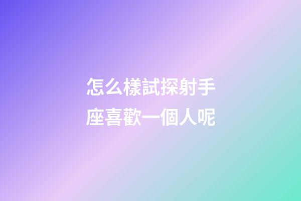 怎么樣試探射手座喜歡一個人呢-第1張-星座運勢-玄機派