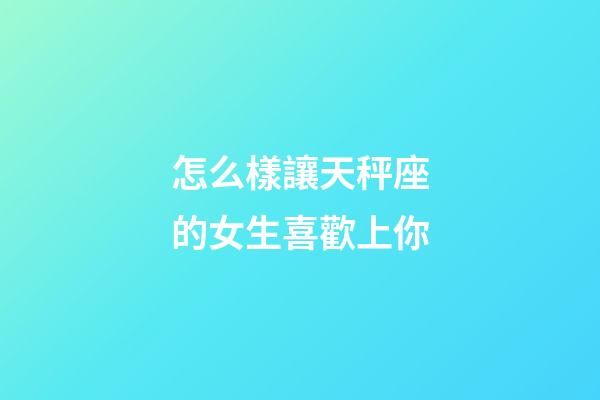 怎么樣讓天秤座的女生喜歡上你-第1張-星座運(yùn)勢(shì)-玄機(jī)派