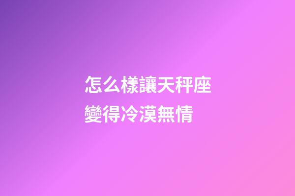 怎么樣讓天秤座變得冷漠無情-第1張-星座運勢-玄機(jī)派