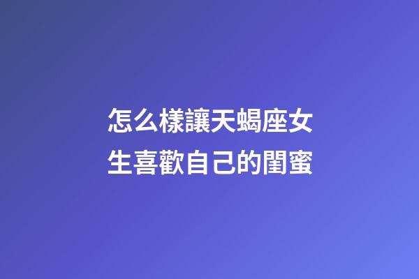 怎么樣讓天蝎座女生喜歡自己的閨蜜-第1張-星座運勢-玄機派