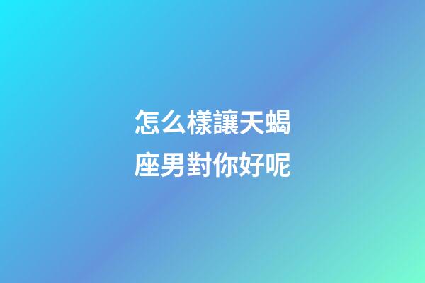 怎么樣讓天蝎座男對你好呢-第1張-星座運勢-玄機派