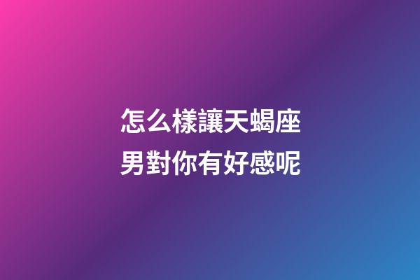 怎么樣讓天蝎座男對你有好感呢-第1張-星座運勢-玄機派