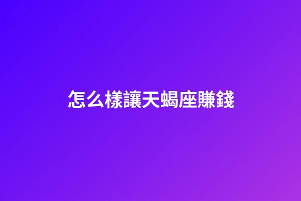 怎么樣讓天蝎座賺錢-第1張-星座運勢-玄機派