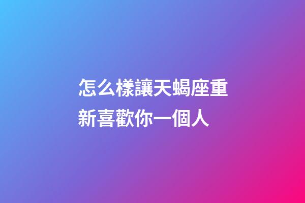 怎么樣讓天蝎座重新喜歡你一個人-第1張-星座運勢-玄機派