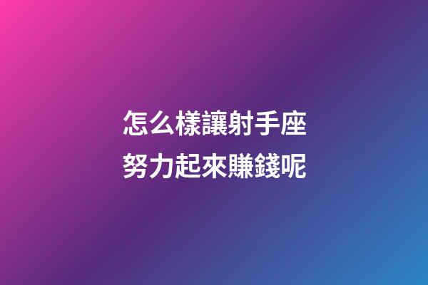 怎么樣讓射手座努力起來賺錢呢-第1張-星座運勢-玄機派