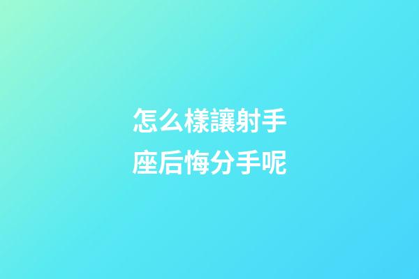 怎么樣讓射手座后悔分手呢-第1張-星座運勢-玄機派