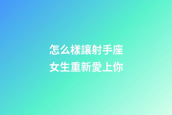 怎么樣讓射手座女生重新愛上你-第1張-星座運(yùn)勢-玄機(jī)派