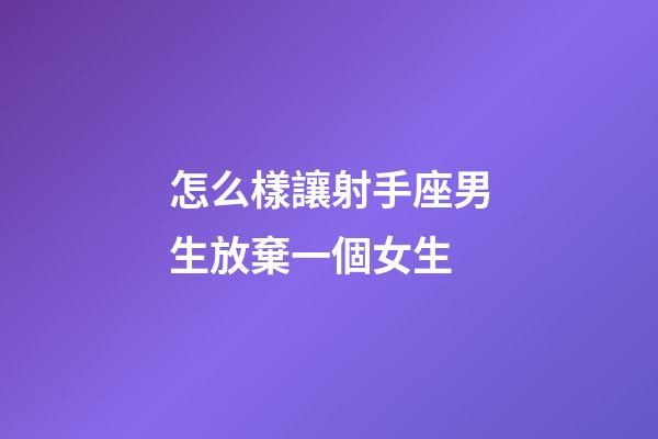 怎么樣讓射手座男生放棄一個女生-第1張-星座運勢-玄機派