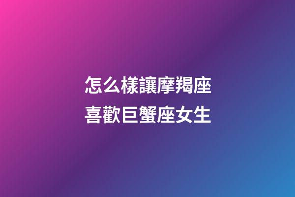 怎么樣讓摩羯座喜歡巨蟹座女生-第1張-星座運勢-玄機派