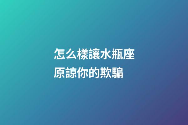 怎么樣讓水瓶座原諒你的欺騙-第1張-星座運勢-玄機派