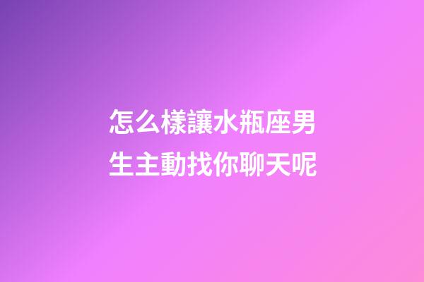 怎么樣讓水瓶座男生主動找你聊天呢-第1張-星座運勢-玄機派