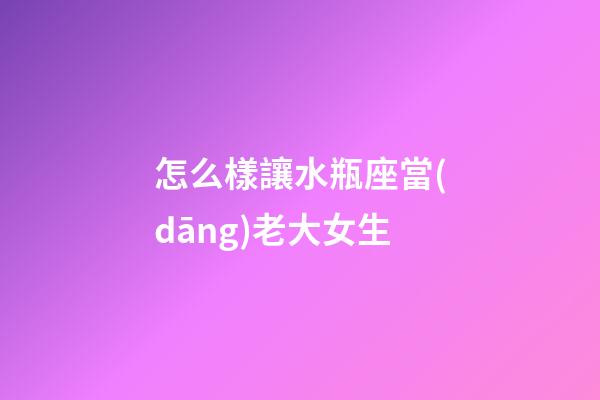 怎么樣讓水瓶座當(dāng)老大女生-第1張-星座運(yùn)勢-玄機(jī)派