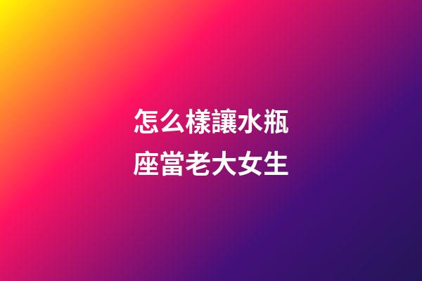 怎么樣讓水瓶座當老大女生