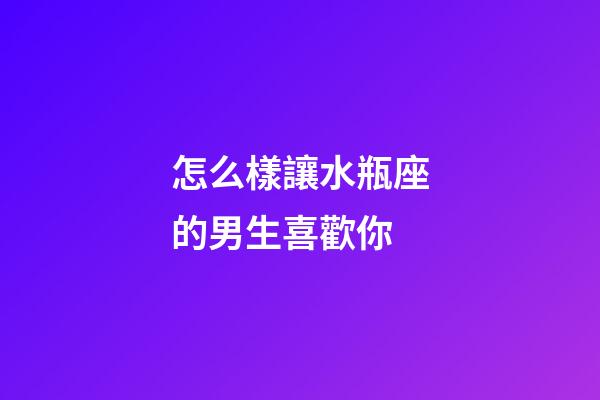 怎么樣讓水瓶座的男生喜歡你-第1張-星座運勢-玄機派