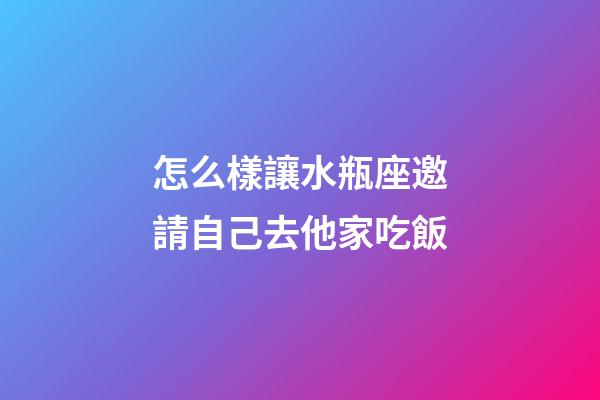 怎么樣讓水瓶座邀請自己去他家吃飯-第1張-星座運勢-玄機派