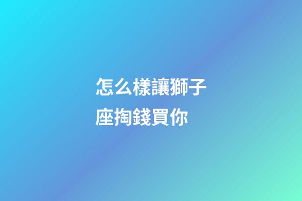 怎么樣讓獅子座掏錢買你-第1張-星座運(yùn)勢-玄機(jī)派