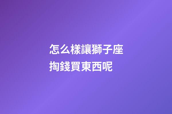 怎么樣讓獅子座掏錢買東西呢-第1張-星座運勢-玄機派