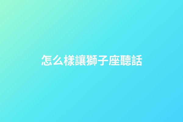 怎么樣讓獅子座聽話-第1張-星座運勢-玄機派