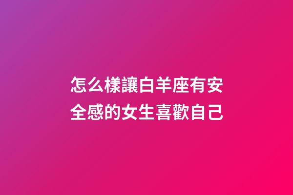 怎么樣讓白羊座有安全感的女生喜歡自己-第1張-星座運(yùn)勢(shì)-玄機(jī)派