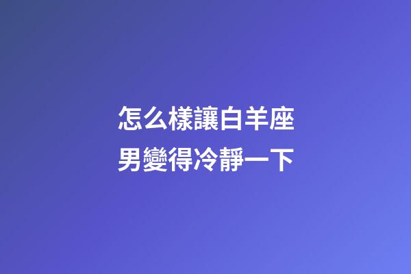 怎么樣讓白羊座男變得冷靜一下-第1張-星座運勢-玄機派