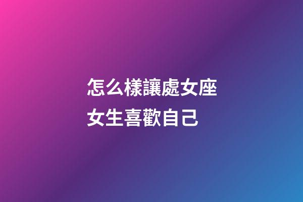 怎么樣讓處女座女生喜歡自己-第1張-星座運勢-玄機派