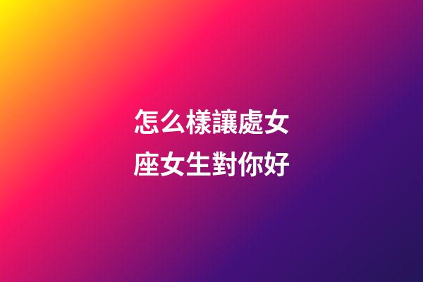 怎么樣讓處女座女生對你好-第1張-星座運勢-玄機派