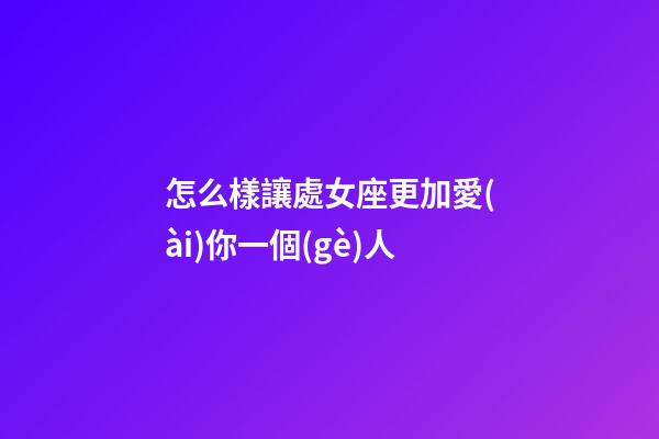 怎么樣讓處女座更加愛(ài)你一個(gè)人-第1張-星座運(yùn)勢(shì)-玄機(jī)派